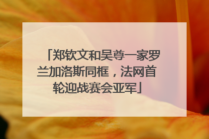 郑钦文和吴尊一家罗兰加洛斯同框，法网首轮迎战赛会亚军