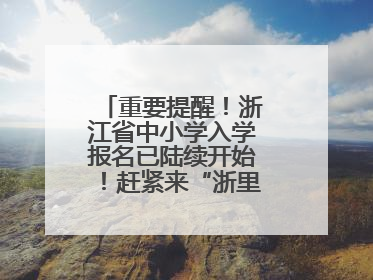 重要提醒！浙江省中小学入学报名已陆续开始！赶紧来“浙里办”报名！