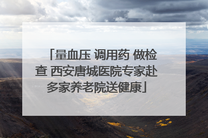 量血压 调用药 做检查 西安唐城医院专家赴多家养老院送健康