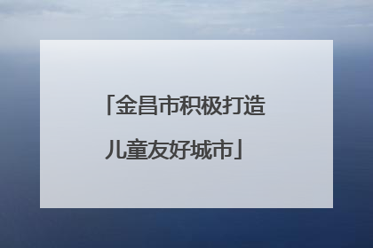 金昌市积极打造儿童友好城市