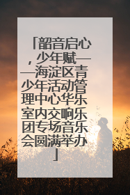 韶音启心，少年赋——海淀区青少年活动管理中心华乐室内交响乐团专场音乐会圆满举办