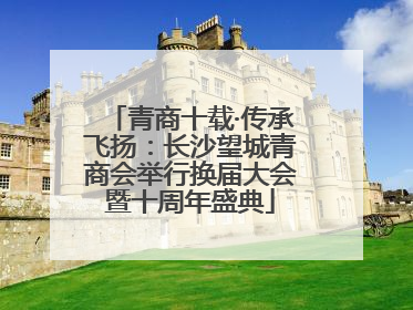 青商十载·传承飞扬：长沙望城青商会举行换届大会暨十周年盛典