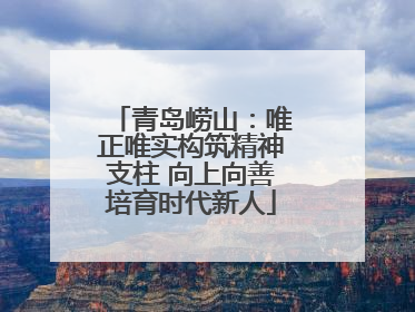青岛崂山：唯正唯实构筑精神支柱 向上向善培育时代新人