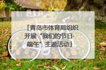 青岛市体育局组织开展“我们的节日·端午”主题活动