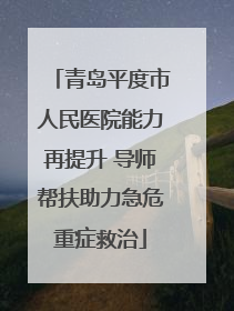 青岛平度市人民医院能力再提升 导师帮扶助力急危重症救治