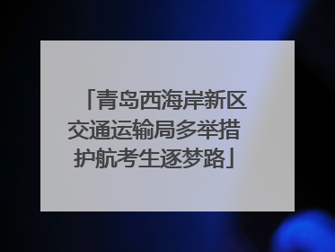 青岛西海岸新区交通运输局多举措护航考生逐梦路