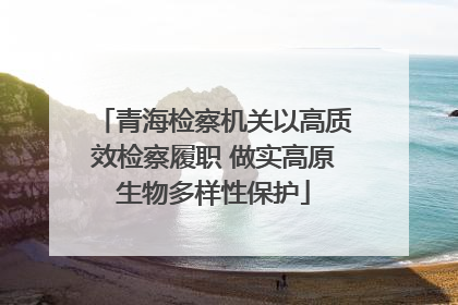 青海检察机关以高质效检察履职 做实高原生物多样性保护