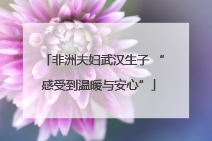 非洲夫妇武汉生子 “感受到温暖与安心”