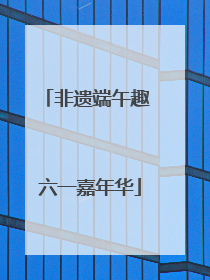 非遗端午趣 六一嘉年华