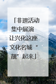 非遗活动集中展演 让兴化这座文化名城“靓”起来