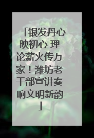 银发丹心映初心 理论薪火传万家！潍坊老干部宣讲奏响文明新韵