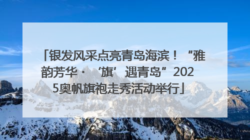 银发风采点亮青岛海滨！“雅韵芳华・‘旗’遇青岛”2025奥帆旗袍走秀活动举行