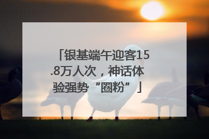 银基端午迎客15.8万人次，神话体验强势“圈粉”