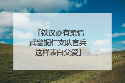 铁汉亦有柔情 武警铜仁支队官兵这样表白父爱