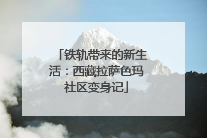 铁轨带来的新生活：西藏拉萨色玛社区变身记