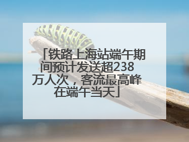 铁路上海站端午期间预计发送超238万人次，客流最高峰在端午当天