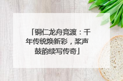 铜仁龙舟竞渡：千年传统焕新彩，桨声鼓韵续写传奇