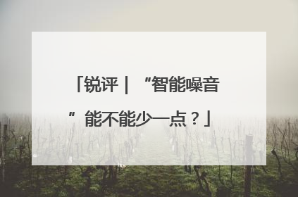 锐评｜“智能噪音”能不能少一点？