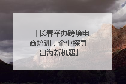 长春举办跨境电商培训，企业探寻出海新机遇