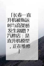长春一直升机被拖运时与高架桥发生剐蹭？汽修店：是直升机模型，正在维修