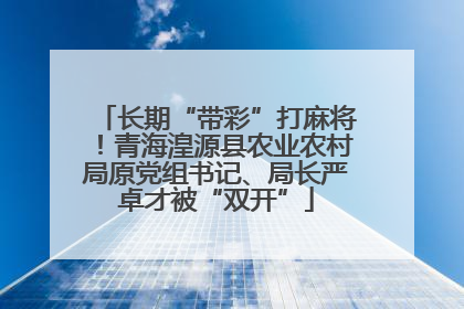 长期“带彩”打麻将！青海湟源县农业农村局原党组书记、局长严卓才被“双开”
