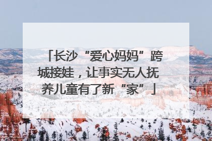 长沙“爱心妈妈”跨城接娃，让事实无人抚养儿童有了新“家”