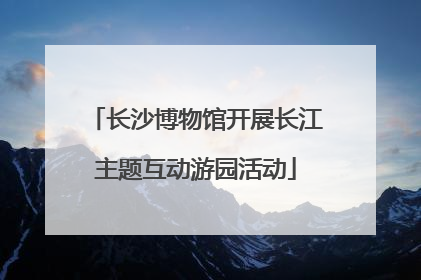 长沙博物馆开展长江主题互动游园活动