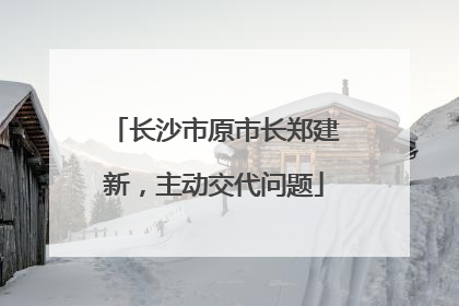 长沙市原市长郑建新，主动交代问题