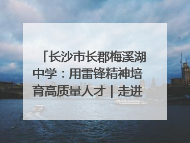 长沙市长郡梅溪湖中学：用雷锋精神培育高质量人才｜走进新时代“雷锋传人 长沙榜样”