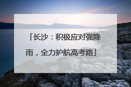 长沙：积极应对强降雨，全力护航高考路