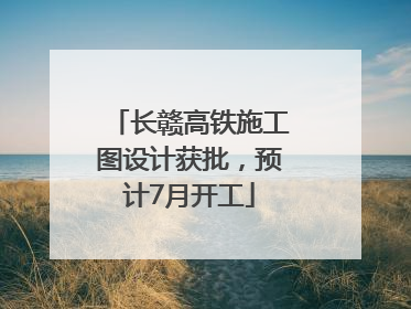 长赣高铁施工图设计获批，预计7月开工