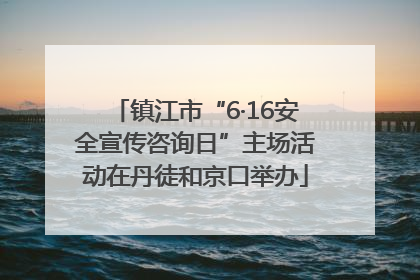 镇江市“6·16安全宣传咨询日”主场活动在丹徒和京口举办