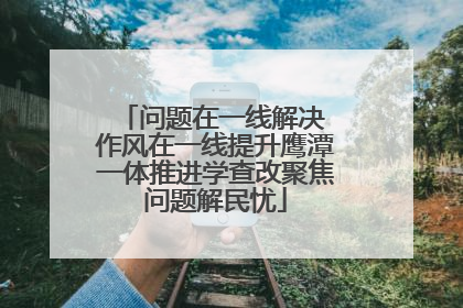 问题在一线解决 作风在一线提升鹰潭一体推进学查改聚焦问题解民忧