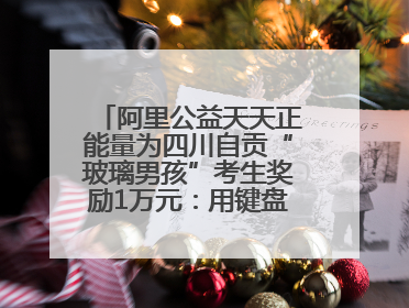 阿里公益天天正能量为四川自贡“玻璃男孩”考生奖励1万元：用键盘继续书写不设限的人生