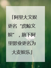 阿里大文娱更名“虎鲸文娱”，旗下阿里影业更名为大麦娱乐