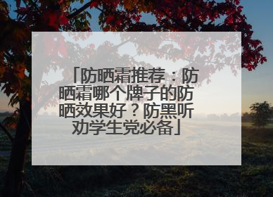 防晒霜推荐：防晒霜哪个牌子的防晒效果好？防黑听劝学生党必备