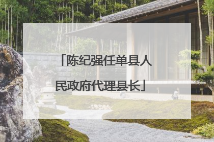 陈纪强任单县人民政府代理县长