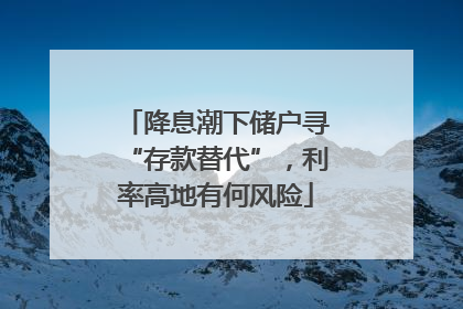 降息潮下储户寻“存款替代”，利率高地有何风险