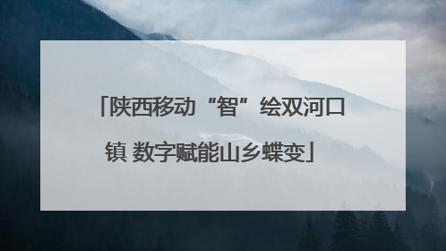 陕西移动“智”绘双河口镇 数字赋能山乡蝶变