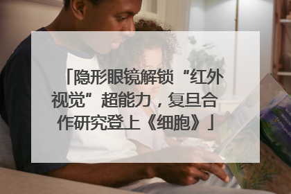隐形眼镜解锁“红外视觉”超能力，复旦合作研究登上《细胞》
