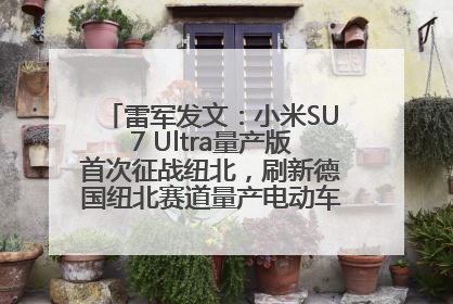 雷军发文：小米SU7 Ultra量产版首次征战纽北，刷新德国纽北赛道量产电动车圈速纪录，成为纽北史上最速量产电动车