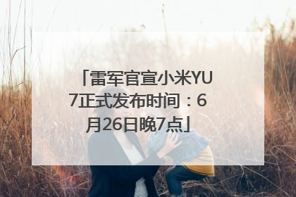 雷军官宣小米YU7正式发布时间：6月26日晚7点