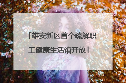 雄安新区首个疏解职工健康生活馆开放