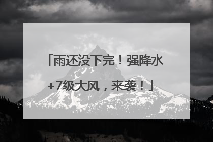 雨还没下完！强降水+7级大风，来袭！