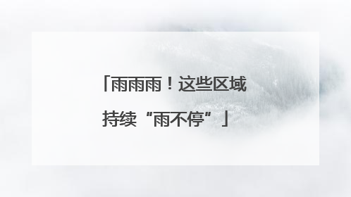 雨雨雨！这些区域持续“雨不停”