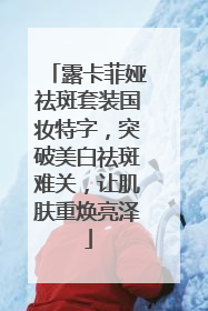 露卡菲娅祛斑套装国妆特字，突破美白祛斑难关，让肌肤重焕亮泽