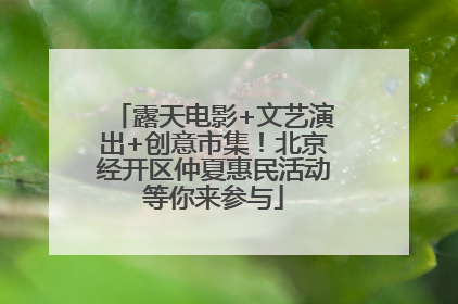 露天电影+文艺演出+创意市集！北京经开区仲夏惠民活动等你来参与