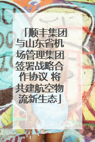 顺丰集团与山东省机场管理集团签署战略合作协议 将共建航空物流新生态