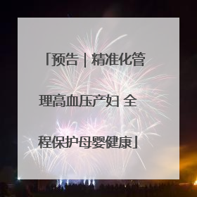 预告｜精准化管理高血压产妇 全程保护母婴健康