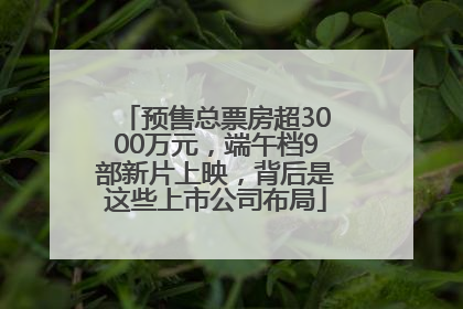 预售总票房超3000万元，端午档9部新片上映，背后是这些上市公司布局